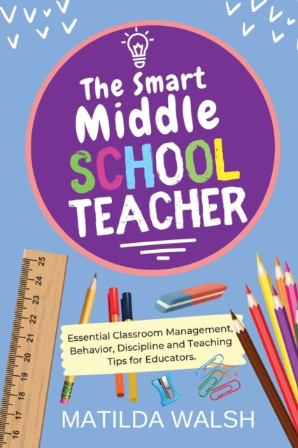 The Smart Middle School Teacher: Essential Classroom Management, Behavior, Discipline and Teaching Tips for Educators