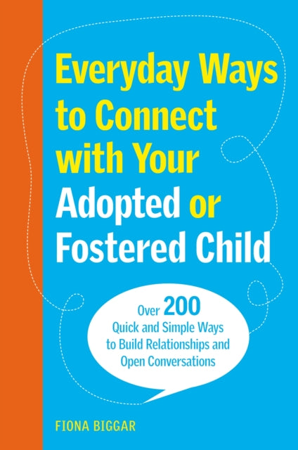 Everyday Ways to Connect with Your Adopted or Fostered Child: Over 200 Quick and Simple Ways to Build Relationships and Open Conversations