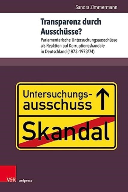 Transparenz durch Ausschusse?: Parlamentarische Untersuchungsausschusse als Reaktion auf Korruptionsskandale in Deutschland (1873--1973/74)