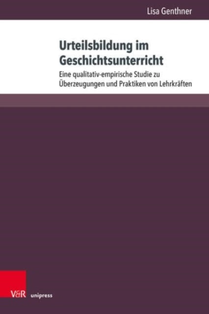Urteilsbildung im Geschichtsunterricht: Eine qualitativ-empirische Studie zu Uberzeugungen und Praktiken von Lehrkraften