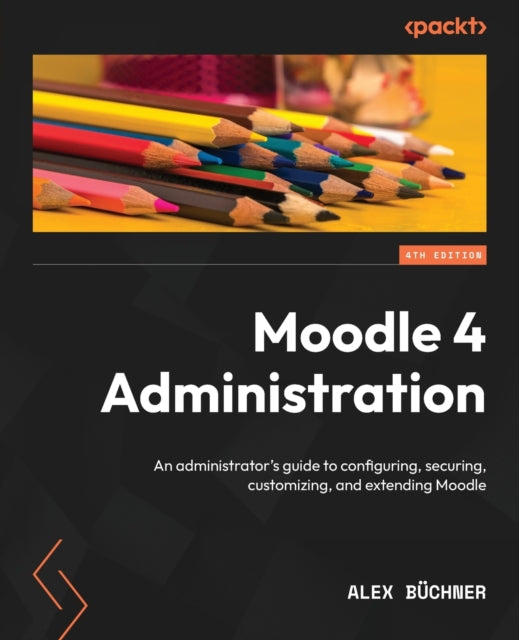 Moodle 4 Administration: An administrator's guide to configuring, securing, customizing, and extending Moodle, 4th Edition