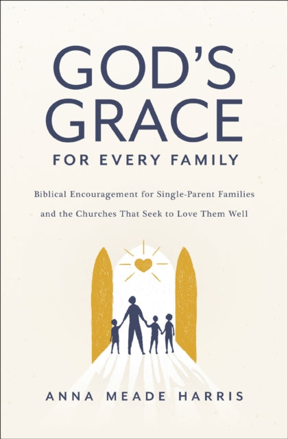 God's Grace for Every Family: Biblical Encouragement for Single-Parent Families and the Churches That Seek to Love Them Well