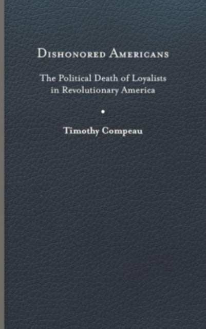 Dishonored Americans: The Political Death of Loyalists in Revolutionary America