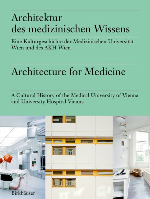 Architektur des medizinischen Wissens / Architecture for Medicine: Eine Kulturgeschichte der Medizinischen Universitat Wien und des AKH Wien / A Cultural History of the Medical University of Vienna and University Hospital Vienna