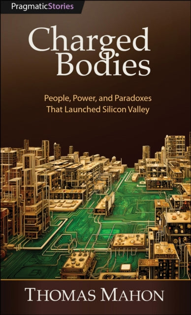 Charged Bodies: People, Power, and Paradoxes That Launched Silicon Valley