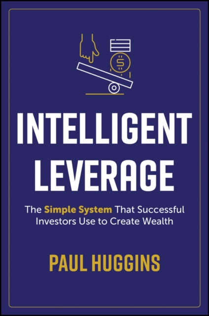 Intelligent Leverage: The Simple System That Successful Investors Use to Create Wealth