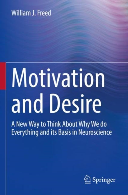 Motivation and Desire: A New Way to Think About Why We do Everything and its Basis in Neuroscience