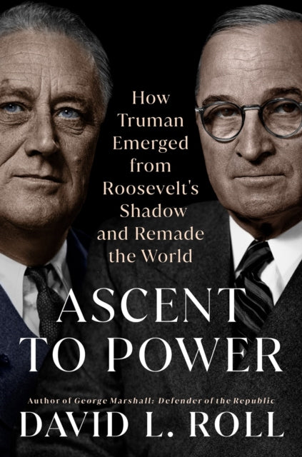 Ascent To Power: How Truman Emerged from Roosevelt's Shadow and Remade the World