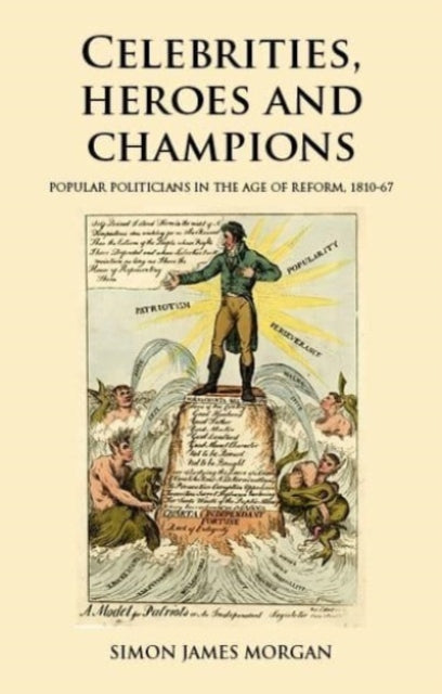 Celebrities, Heroes and Champions: Popular Politicians in the Age of Reform, 1810–67