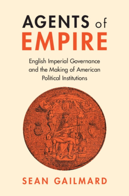 Agents of Empire: English Imperial Governance and the Making of American Political Institutions