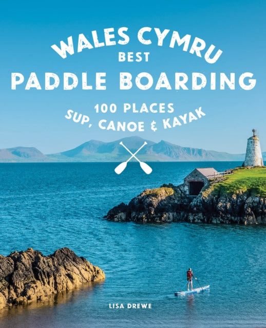 Paddle Boarding Wales Cymru: 100 places to SUP, canoe, and kayak including Snowdonia, Pembrokeshire, Gower and the Wye