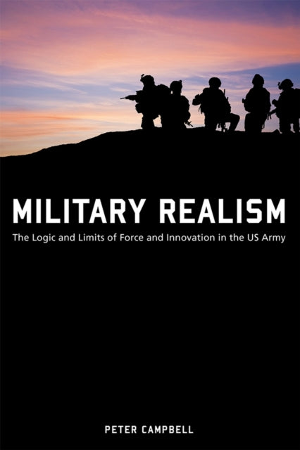 Military Realism: The Logic and Limits of Force and Innovation in the U.S. Army