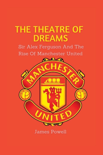 The Theatre Of Dreams: Sir Alex Ferguson and the rise of Manchester United