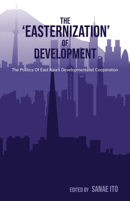 The ‘Easternization’ of Development: The politics of East Asia’s developmentalist cooperation