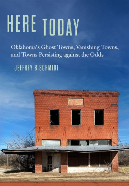 Here Today: Oklahoma's Ghost Towns, Vanishing Towns, and Towns Persisting against the Odds