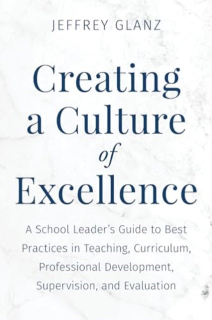 Creating a Culture of Excellence: A School Leader's Guide to Best Practices in Teaching, Curriculum, Professional Development, Supervision, and Evaluation