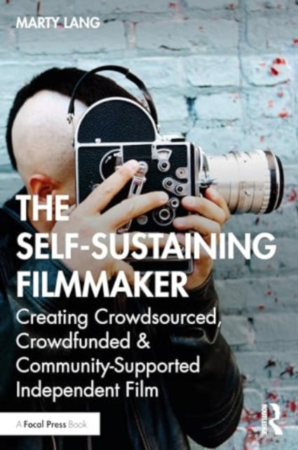 The Self-Sustaining Filmmaker: Creating Crowdsourced, Crowdfunded & Community-Supported Independent Film