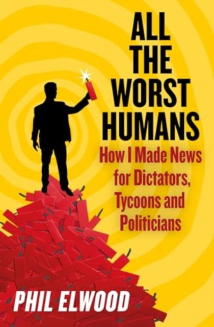 All The Worst Humans: How I Made News for Dictators, Tycoons and Politicians