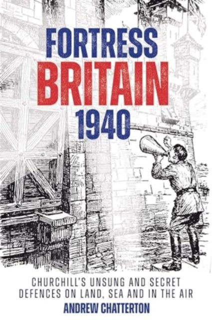Fortress Britain 1940: Britain's Unsung and Secret Defences on Land, Sea and in the Air