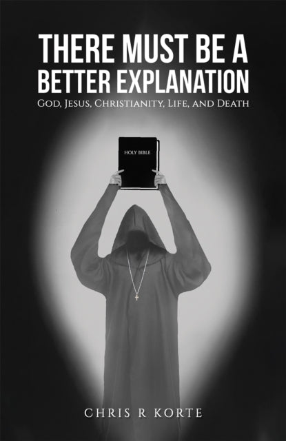 There Must Be a Better Explanation: God, Jesus, Christianity, Life, and Death