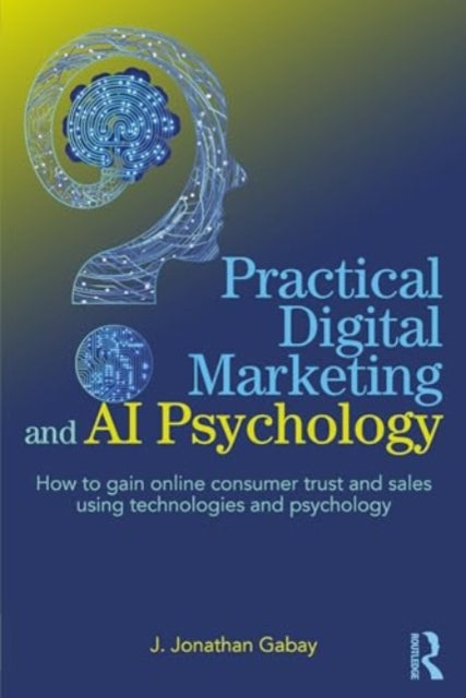 Practical Digital Marketing and AI Psychology: How to Gain Online Consumer Trust and Sales Using Technologies and Psychology