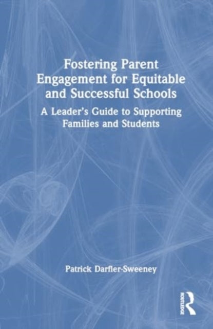 Fostering Parent Engagement for Equitable and Successful Schools: A Leader’s Guide to Supporting Families and Students