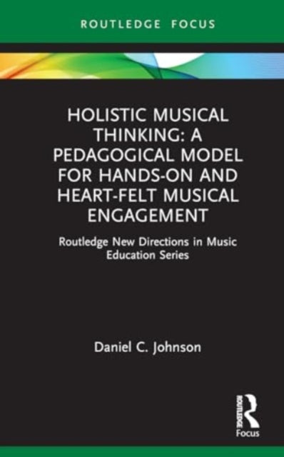 Holistic Musical Thinking: A Pedagogical Model for Hands-On and Heart-Felt Musical Engagement: Routledge New Directions in Music Education Series