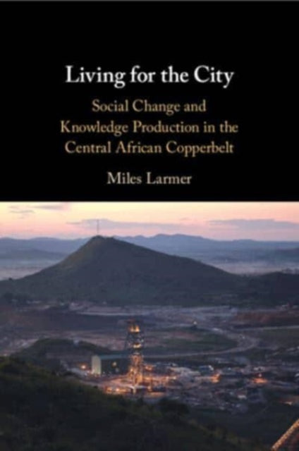 Living for the City: Social Change and Knowledge Production in the Central African Copperbelt