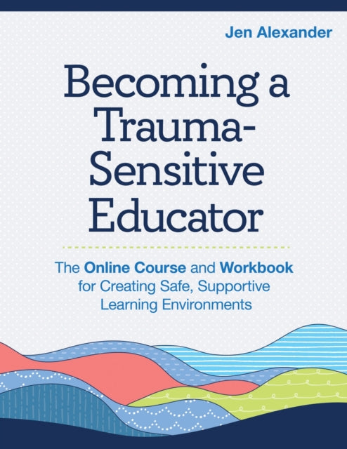 Becoming A Trauma-Sensitive Educator: The Online Course and Workbook for Creating Safe, Supportive Learning Environments