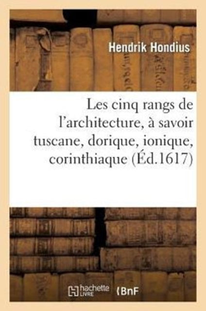 Les Cinq Rangs de l'Architecture, ? S?avoir Tuscane, Dorique, Ionique, Corinthiaque: , Avec Quelques Ordonnances d'Architecture Invent?es Par Jean Vredeman Frison Et Son Fils...