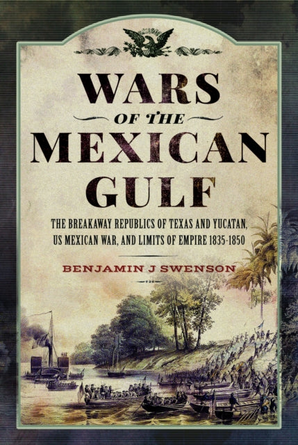 Wars of the Mexican Gulf: The Breakaway Republics of Texas and Yucatan, US Mexican War, and Limits of Empire 1835-1850