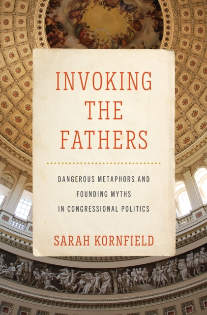 Invoking the Fathers: Dangerous Metaphors and Founding Myths in Congressional Politics