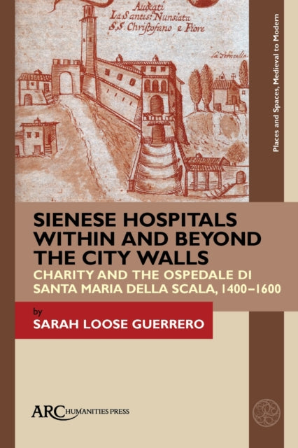 Sienese Hospitals Within and Beyond the City Walls: Charity and the Ospedale di Santa Maria della Scala, 1400β1600