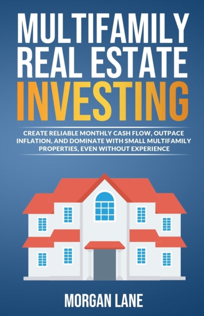 Multifamily Real Estate Investing: Create Reliable Monthly Cash Flow, Outpace Inflation, and Dominate with Small Multifamily Properties, Even Without Experience