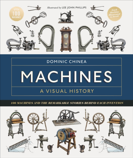 Machines A Visual History: 100 Machines and the Remarkable Stories Behind Each Invention