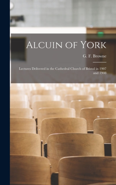 Alcuin of York: Lectures Delivered in the Cathedral Church of Bristol in 1907 and 1908