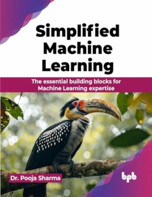 Simplified Machine Learning: The essential building blocks for Machine Learning expertise