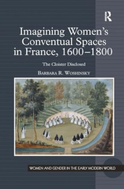 Imagining Women's Conventual Spaces in France, 1600?1800: The Cloister Disclosed