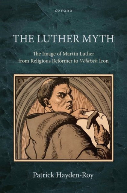 The Luther Myth: The Image of Martin Luther from Religious Reformer to Volkisch Icon