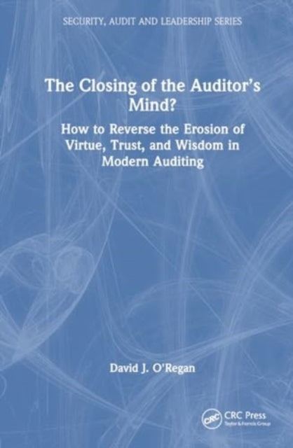 The Closing of the Auditor’s Mind?: How to Reverse the Erosion of Trust, Virtue, and Wisdom in Modern Auditing