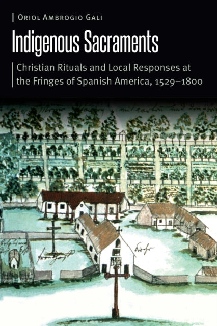 Indigenous Sacraments: Christian Rituals and Local Responses at the Fringes of Spanish America, 1529β1800