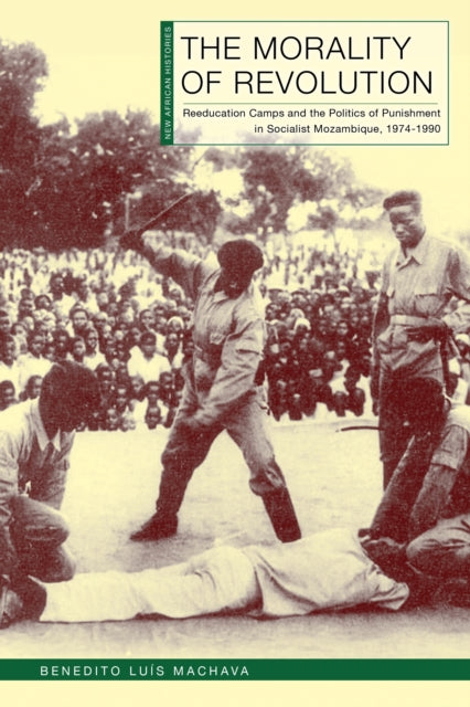 The Morality of Revolution: Reeducation Camps and the Politics of Punishment in Socialist Mozambique, 1968–1990