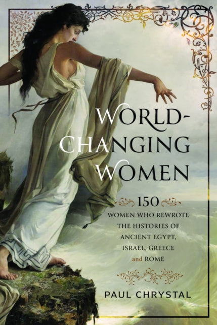 World-Changing Women: 150 Women who Rewrote the Histories of Ancient Egypt, Israel, Greece and Rome