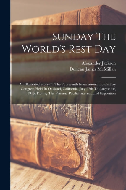 Sunday The World's Rest Day: An Illustrated Story Of The Fourteenth International Lord's Day Congress Held In Oakland, California, July 27th To August 1st, 1915, During The Panama-pacific International Exposition