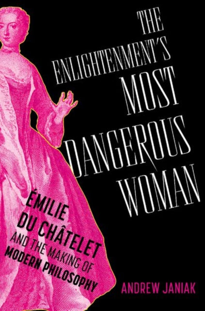 The Enlightenment's Most Dangerous Woman: Emilie du Chatelet and the Making of Modern Philosophy