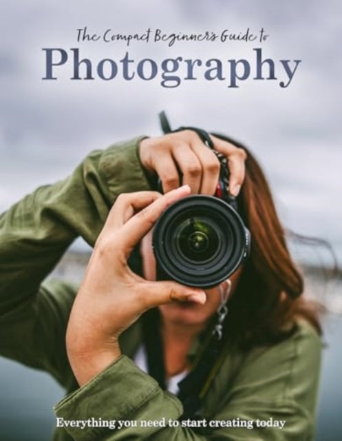 The Compact Beginner's Guide to Photography: Everything you need to start creating today