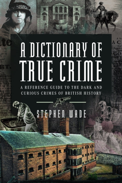 A Dictionary of True Crime: A Reference Guide to the Dark and Curious Crimes of British History