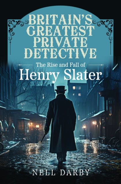 Britain's Greatest Private Detective: The Rise and Fall of Henry Slater