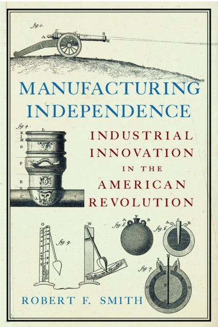 Manufacturing Independence: Industrial Innovation and the American Revolution