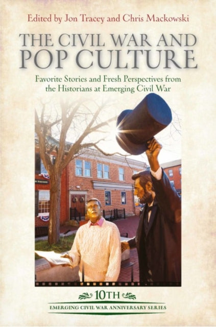 The Civil War and Pop Culture: Favorite Stories and Fresh Perspectives from the Historians at Emerging Civil War